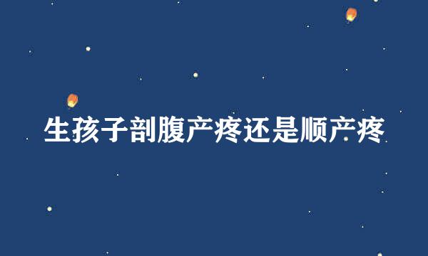 生孩子剖腹产疼还是顺产疼