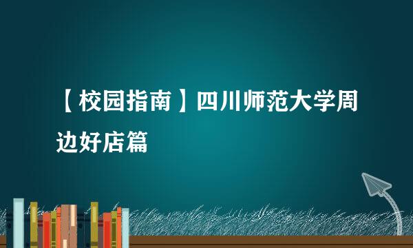 【校园指南】四川师范大学周边好店篇