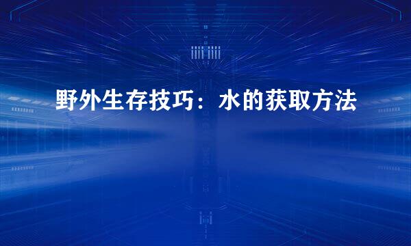 野外生存技巧：水的获取方法