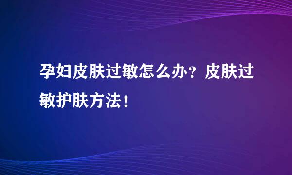 孕妇皮肤过敏怎么办？皮肤过敏护肤方法！