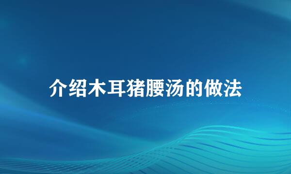 介绍木耳猪腰汤的做法