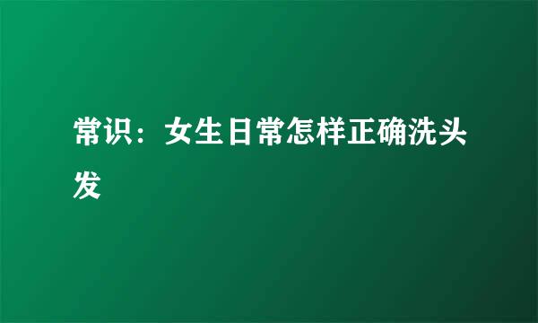 常识：女生日常怎样正确洗头发
