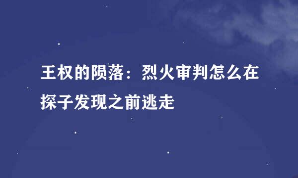 王权的陨落：烈火审判怎么在探子发现之前逃走