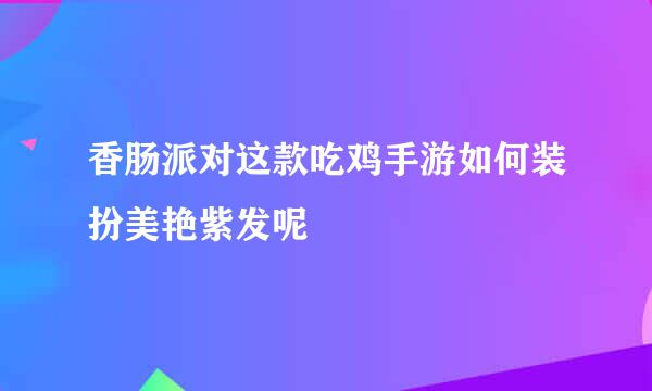 香肠派对这款吃鸡手游如何装扮美艳紫发呢