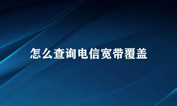怎么查询电信宽带覆盖