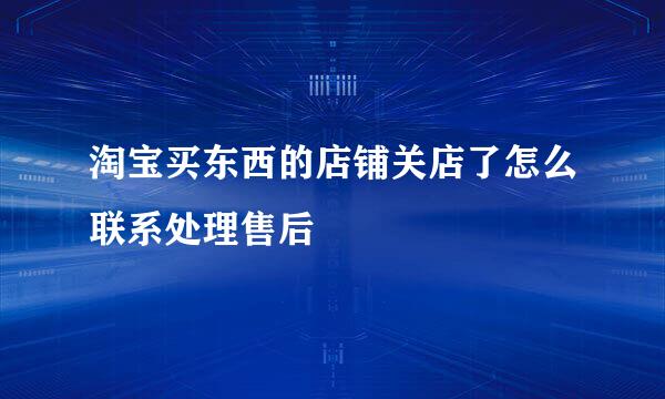 淘宝买东西的店铺关店了怎么联系处理售后