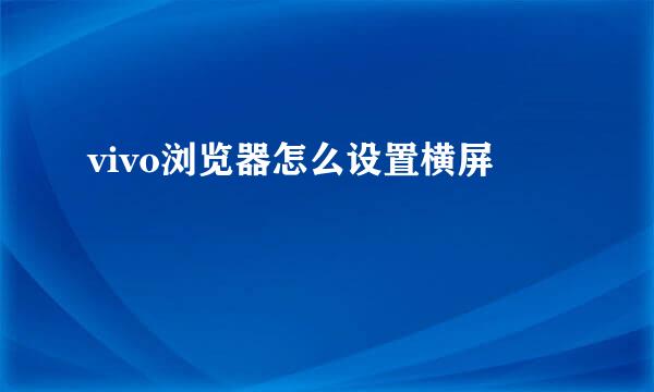 vivo浏览器怎么设置横屏