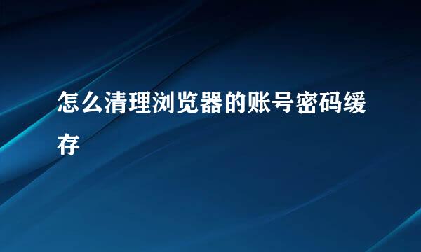 怎么清理浏览器的账号密码缓存