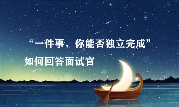 “一件事，你能否独立完成”如何回答面试官