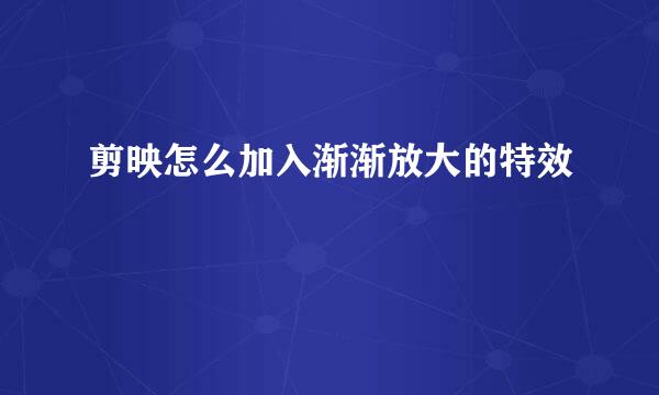 剪映怎么加入渐渐放大的特效