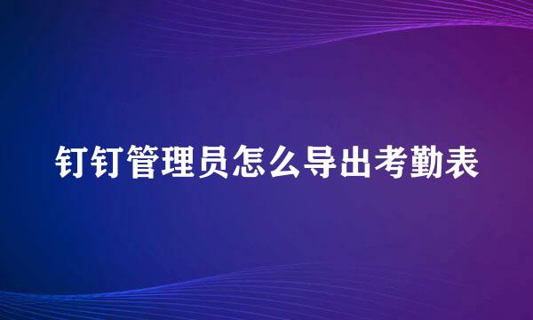 钉钉管理员怎么导出考勤表