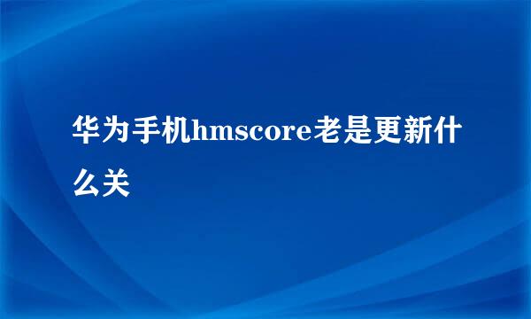 华为手机hmscore老是更新什么关