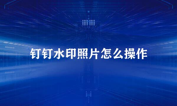 钉钉水印照片怎么操作