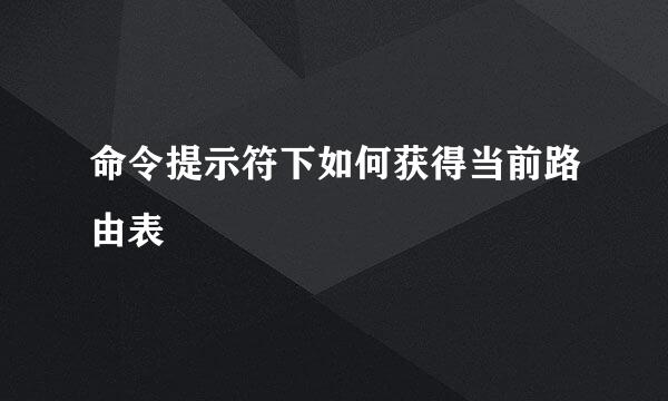 命令提示符下如何获得当前路由表