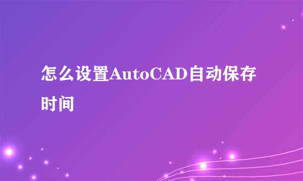 怎么设置AutoCAD自动保存时间