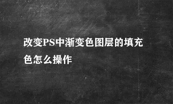 改变PS中渐变色图层的填充色怎么操作