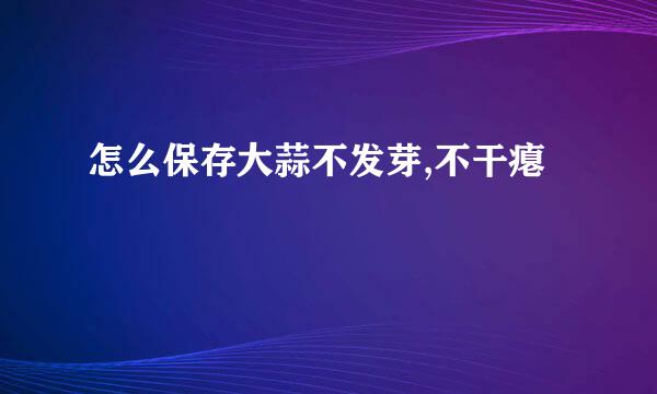 怎么保存大蒜不发芽,不干瘪