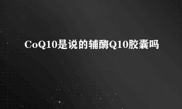 CoQ10是说的辅酶Q10胶囊吗