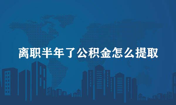 离职半年了公积金怎么提取
