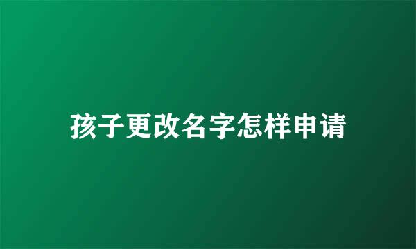孩子更改名字怎样申请