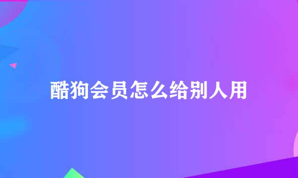 酷狗会员怎么给别人用