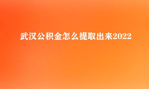 武汉公积金怎么提取出来2022