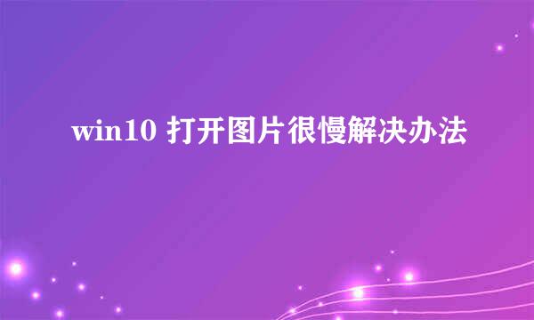 win10 打开图片很慢解决办法
