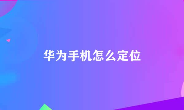 华为手机怎么定位