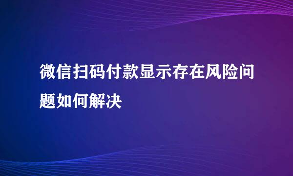 微信扫码付款显示存在风险问题如何解决