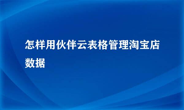 怎样用伙伴云表格管理淘宝店数据