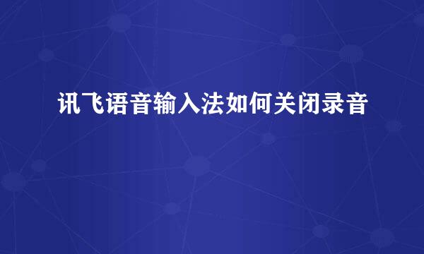 讯飞语音输入法如何关闭录音