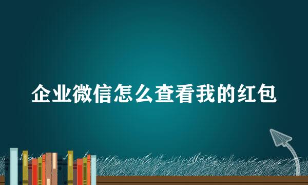 企业微信怎么查看我的红包