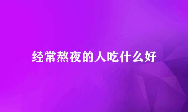 经常熬夜的人吃什么好