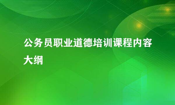 公务员职业道德培训课程内容大纲