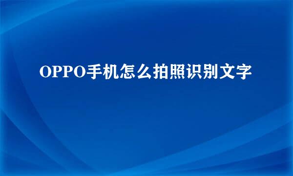 OPPO手机怎么拍照识别文字