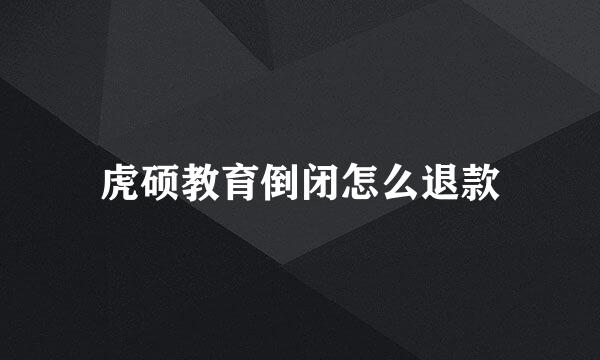虎硕教育倒闭怎么退款