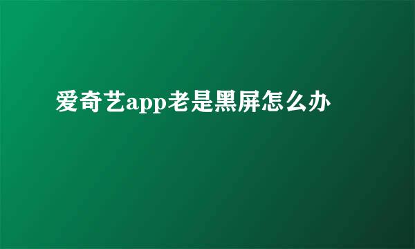 爱奇艺app老是黑屏怎么办