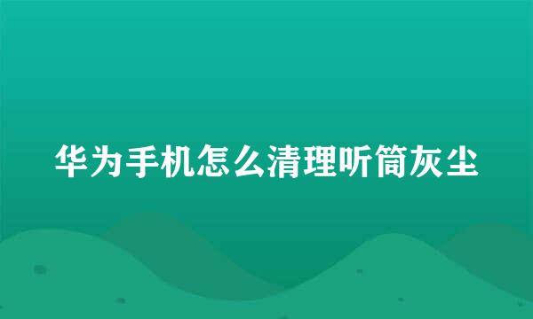 华为手机怎么清理听筒灰尘
