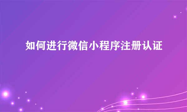 如何进行微信小程序注册认证