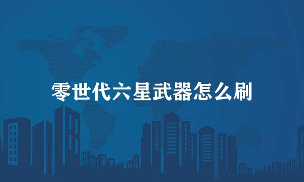 零世代六星武器怎么刷