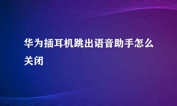华为插耳机跳出语音助手怎么关闭