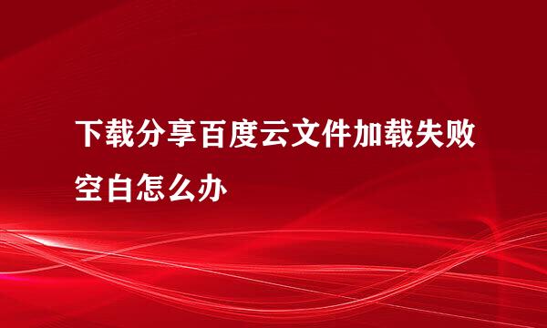 下载分享百度云文件加载失败空白怎么办
