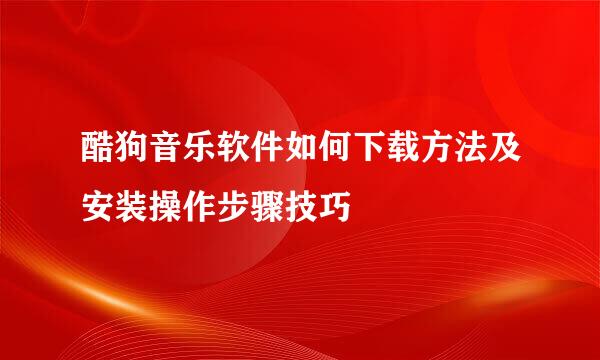 酷狗音乐软件如何下载方法及安装操作步骤技巧