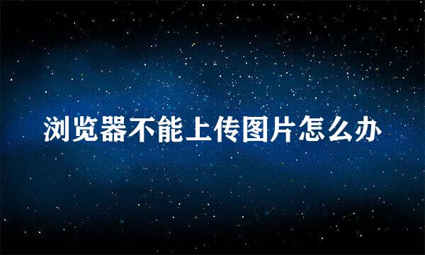 浏览器不能上传图片怎么办