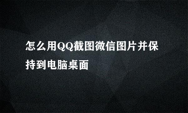 怎么用QQ截图微信图片并保持到电脑桌面
