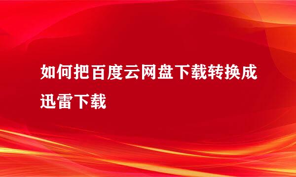 如何把百度云网盘下载转换成迅雷下载