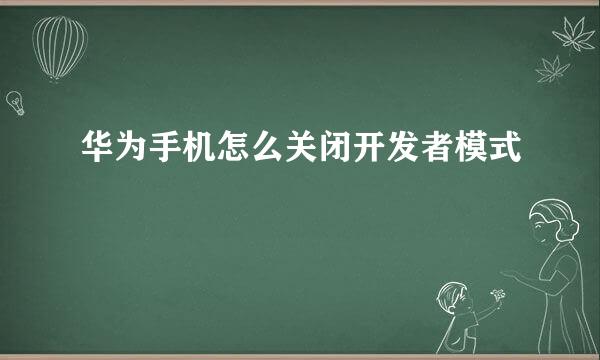华为手机怎么关闭开发者模式
