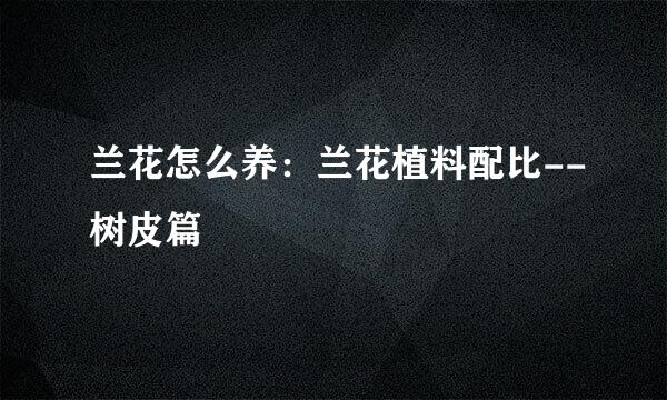 兰花怎么养：兰花植料配比--树皮篇