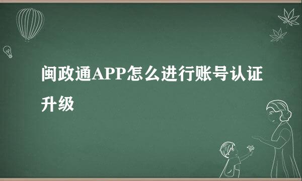 闽政通APP怎么进行账号认证升级