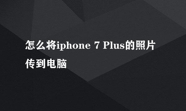 怎么将iphone 7 Plus的照片传到电脑